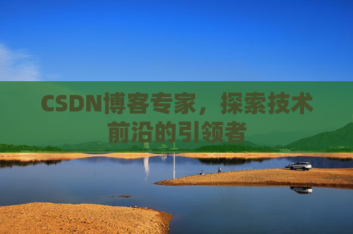 CSDN博客专家，探索技术前沿的引领者